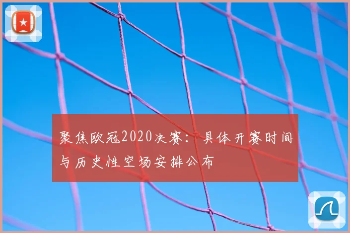 聚焦欧冠2020决赛：具体开赛时间与历史性空场安排公布