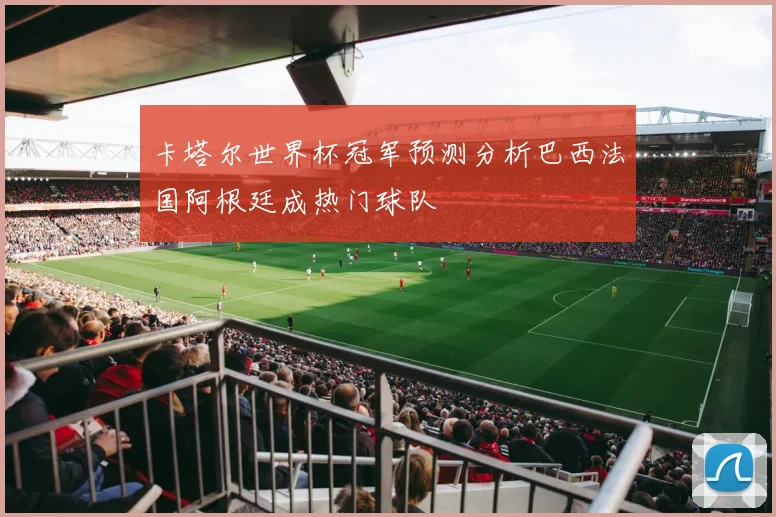 卡塔尔世界杯冠军预测分析巴西法国阿根廷成热门球队