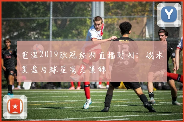 重温2019欧冠经典直播时刻：战术复盘与球星高光集锦