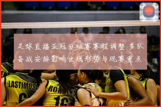 足球直播亚冠分组赛赛程调整 多队备战安排影响出线形势与观赛重点