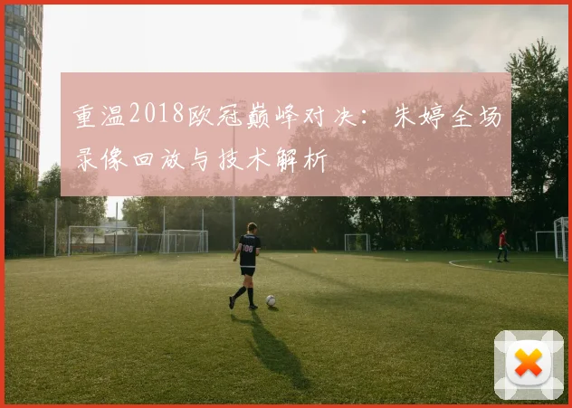 重温2018欧冠巅峰对决：朱婷全场录像回放与技术解析