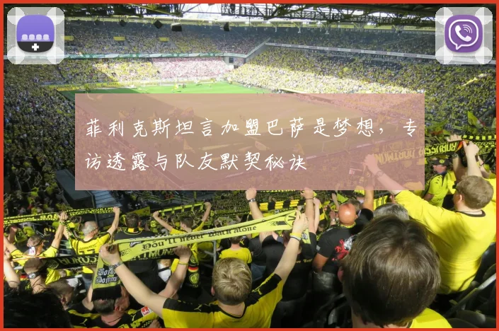 菲利克斯坦言加盟巴萨是梦想，专访透露与队友默契秘诀