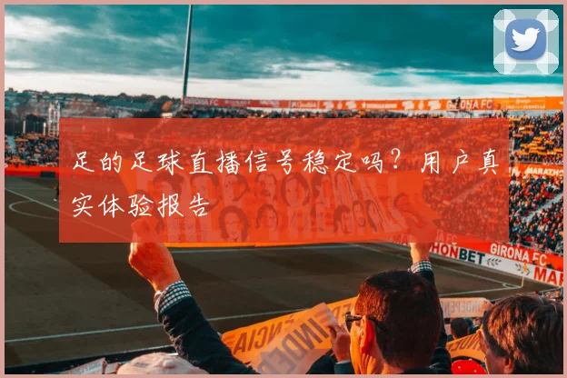 足的足球直播信号稳定吗？用户真实体验报告