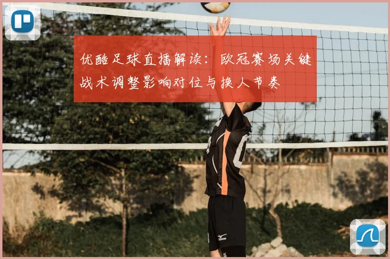 优酷足球直播解读：欧冠赛场关键战术调整影响对位与换人节奏