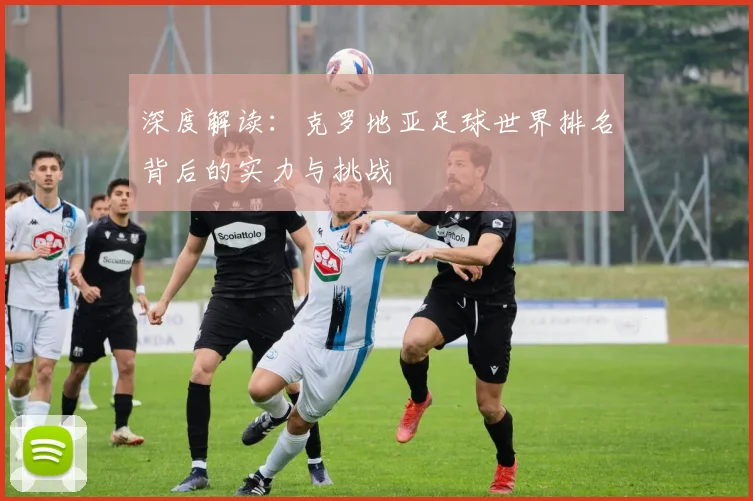 深度解读：克罗地亚足球世界排名背后的实力与挑战