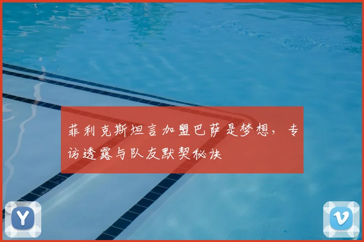 菲利克斯坦言加盟巴萨是梦想，专访透露与队友默契秘诀