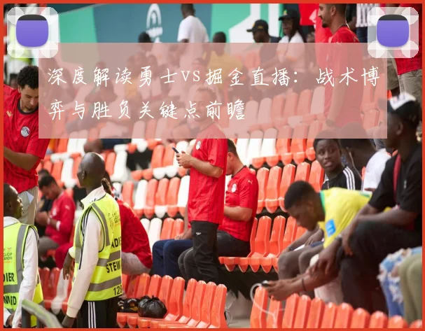 深度解读勇士vs掘金直播：战术博弈与胜负关键点前瞻