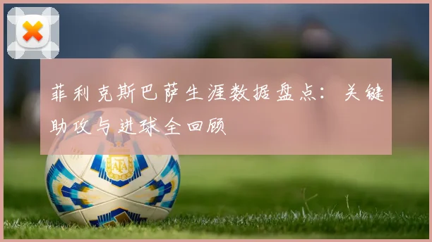菲利克斯巴萨生涯数据盘点：关键助攻与进球全回顾