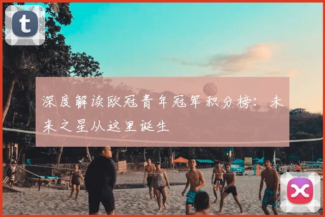 深度解读欧冠青年冠军积分榜：未来之星从这里诞生