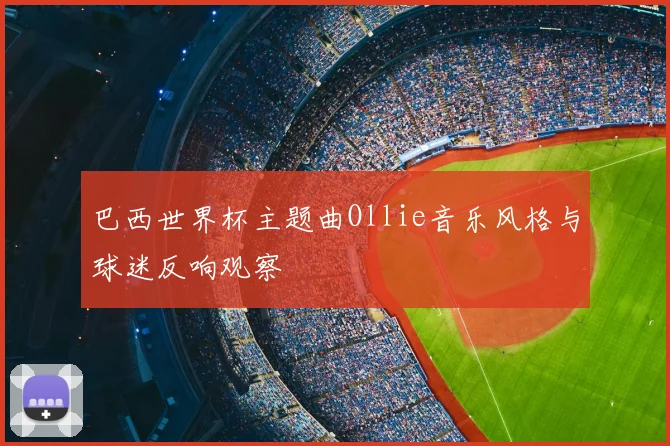 巴西世界杯主题曲Ollie音乐风格与球迷反响观察