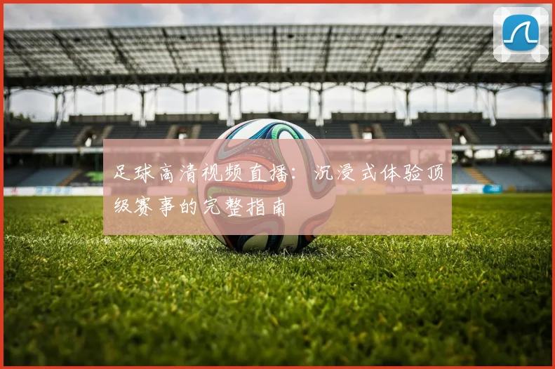 足球高清视频直播：沉浸式体验顶级赛事的完整指南