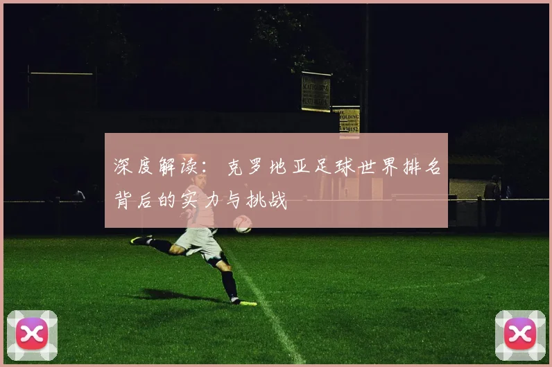 深度解读：克罗地亚足球世界排名背后的实力与挑战