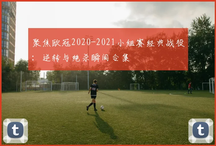 聚焦欧冠2020-2021小组赛经典战役：逆转与绝杀瞬间合集