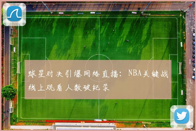 球星对决引爆网络直播：NBA关键战线上观看人数破纪录